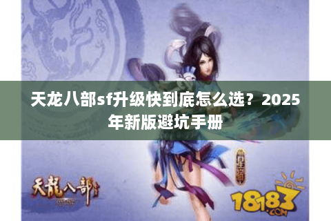天龙八部sf升级快到底怎么选?2025年新版避坑手册 天龙八部sf升级快到底怎么选?2025年新版避坑手册