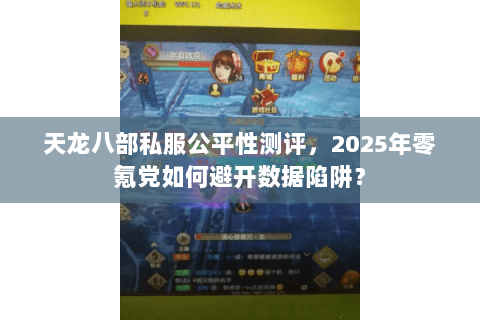 天龙八部私服公平性测评,2025年零氪党如何避开数据陷阱? 天龙八部私服公平性测评,2025年零氪党如何避开数据陷阱?