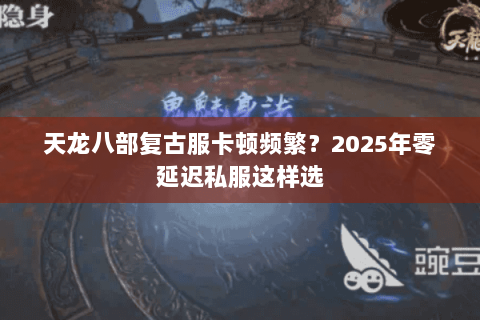 天龙八部复古服卡顿频繁?2025年零延迟私服这样选 天龙八部复古服卡顿频繁?2025年零延迟私服这样选