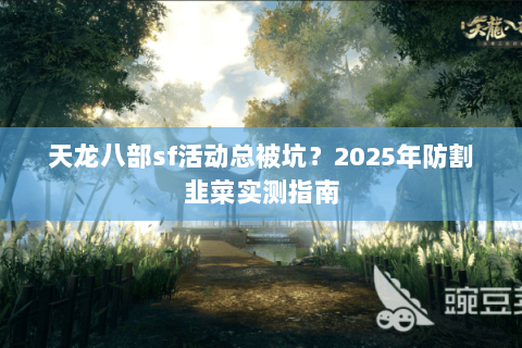 天龙八部sf活动总被坑?2025年防割韭菜实测指南 天龙八部sf活动总被坑?2025年防割韭菜实测指南
