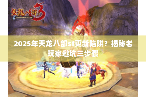 2025年天龙八部sf更新陷阱？揭秘老玩家避坑三步骤