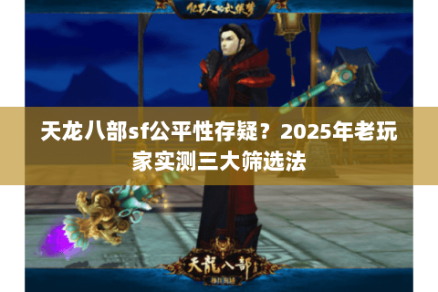 天龙八部sf公平性存疑?2025年老玩家实测三大筛选法 天龙八部sf公平性存疑?2025年老玩家实测三大筛选法
