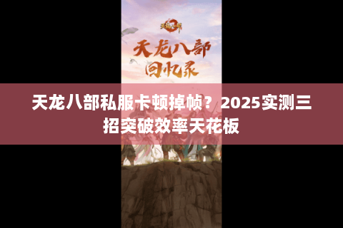 天龙八部私服卡顿掉帧?2025实测三招突破效率天花板 天龙八部私服卡顿掉帧?2025实测三招突破效率天花板