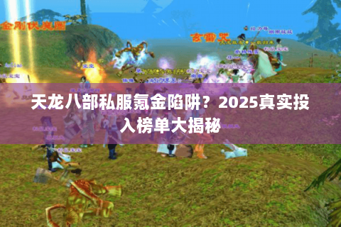 天龙八部私服氪金陷阱?2025真实投入榜单大揭秘 天龙八部私服氪金陷阱?2025真实投入榜单大揭秘
