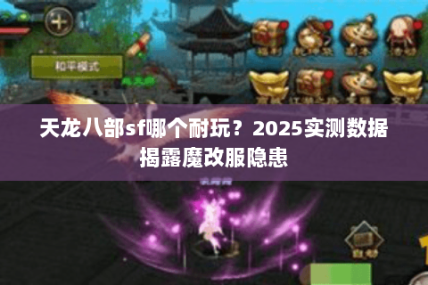 天龙八部sf哪个耐玩?2025实测数据揭露魔改服隐患 天龙八部sf哪个耐玩?2025实测数据揭露魔改服隐患
