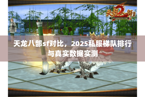 天龙八部sf对比,2025私服梯队排行与真实数据实测 天龙八部sf对比,2025私服梯队排行与真实数据实测
