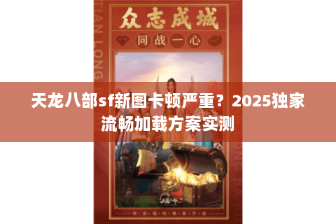 天龙八部sf新图卡顿严重?2025独家流畅加载方案实测 天龙八部sf新图卡顿严重?2025独家流畅加载方案实测