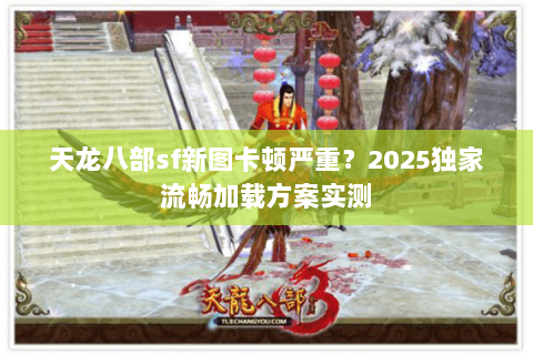 天龙八部sf新图卡顿严重?2025独家流畅加载方案实测 天龙八部sf新图卡顿严重?2025独家流畅加载方案实测