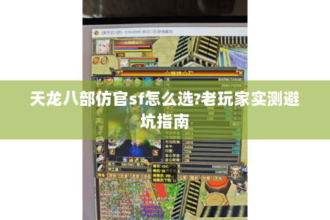 天龙八部仿官sf怎么选?老玩家实测避坑指南 天龙八部仿官sf怎么选?老玩家实测避坑指南