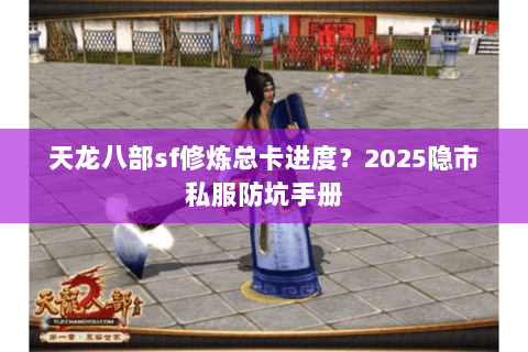 天龙八部sf修炼总卡进度?2025隐市私服防坑手册 天龙八部sf修炼总卡进度?2025隐市私服防坑手册