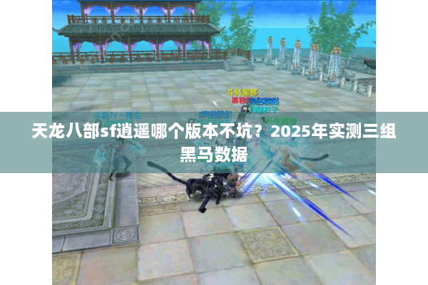 天龙八部sf逍遥哪个版本不坑？2025年实测三组黑马数据