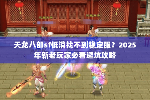 天龙八部sf低消找不到稳定服?2025年新老玩家必看避坑攻略 天龙八部sf低消找不到稳定服?2025年新老玩家必看避坑攻略