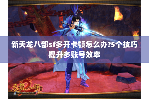 新天龙八部sf多开卡顿怎么办?5个技巧提升多账号效率 新天龙八部sf多开卡顿怎么办?5个技巧提升多账号效率