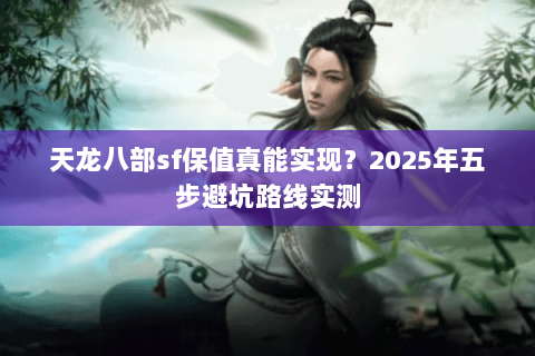 天龙八部sf保值真能实现?2025年五步避坑路线实测 天龙八部sf保值真能实现?2025年五步避坑路线实测