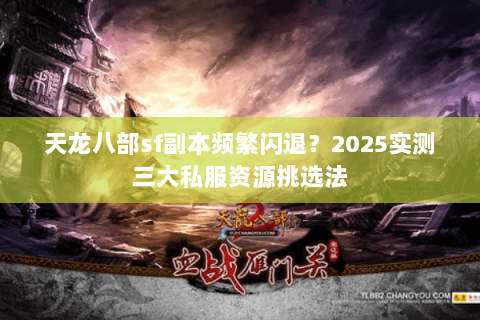 天龙八部sf副本频繁闪退?2025实测三大私服资源挑选法 天龙八部sf副本频繁闪退?2025实测三大私服资源挑选法
