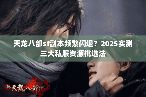 天龙八部sf副本频繁闪退?2025实测三大私服资源挑选法 天龙八部sf副本频繁闪退?2025实测三大私服资源挑选法