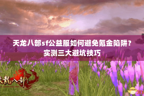 天龙八部sf公益服如何避免氪金陷阱?实测三大避坑技巧 天龙八部sf公益服如何避免氪金陷阱?实测三大避坑技巧