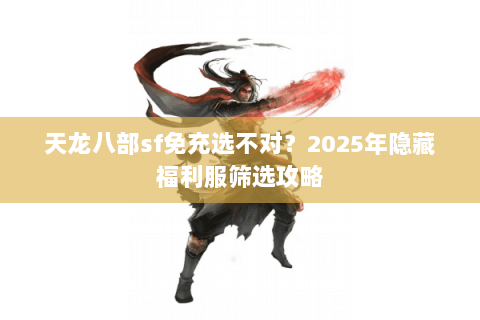 天龙八部sf免充选不对?2025年隐藏福利服筛选攻略 天龙八部sf免充选不对?2025年隐藏福利服筛选攻略