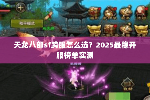 天龙八部sf跨服怎么选？2025最稳开服榜单实测