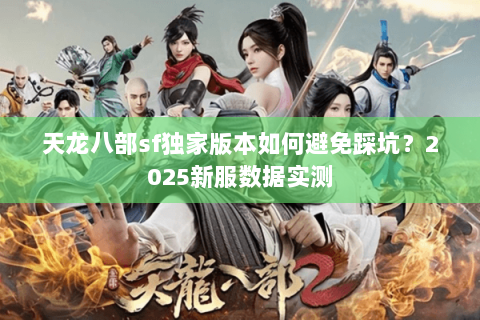 天龙八部sf独家版本如何避免踩坑？2025新服数据实测