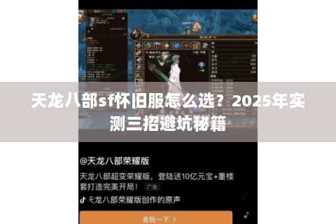 天龙八部sf怀旧服怎么选?2025年实测三招避坑秘籍 天龙八部sf怀旧服怎么选?2025年实测三招避坑秘籍