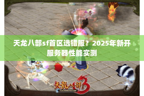 天龙八部sf首区选错服?2025年新开服务器性能实测 天龙八部sf首区选错服?2025年新开服务器性能实测