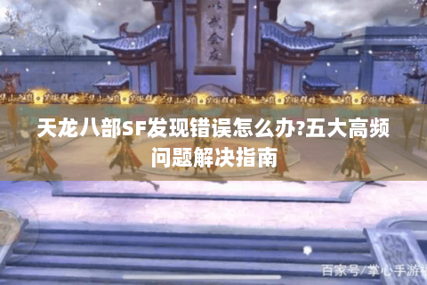 天龙八部SF发现错误怎么办?五大高频问题解决指南 天龙八部SF发现错误怎么办?五大高频问题解决指南