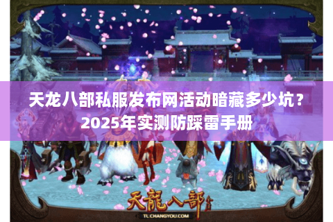 天龙八部私服发布网活动暗藏多少坑？2025年实测防踩雷手册
