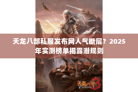天龙八部私服发布网人气断层?2025年实测榜单揭露潜规则 天龙八部私服发布网人气断层?2025年实测榜单揭露潜规则