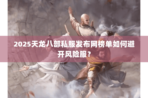 2025天龙八部私服发布网榜单如何避开风险服？