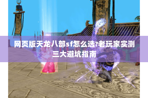 网页版天龙八部sf怎么选?老玩家实测三大避坑指南