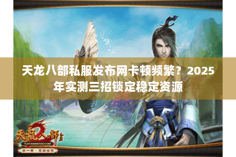 天龙八部私服发布网卡顿频繁?2025年实测三招锁定稳定资源 天龙八部私服发布网卡顿频繁?2025年实测三招锁定稳定资源