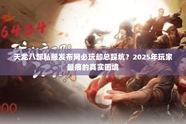 天龙八部私服发布网必玩却总踩坑？2025年玩家最痛的真实困境
