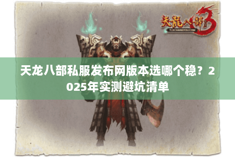 天龙八部私服发布网版本选哪个稳？2025年实测避坑清单