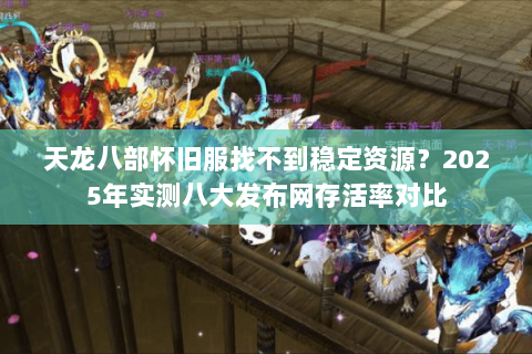 天龙八部怀旧服找不到稳定资源?2025年实测八大发布网存活率对比 天龙八部怀旧服找不到稳定资源?2025年实测八大发布网存活率对比