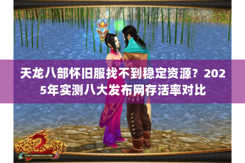 天龙八部怀旧服找不到稳定资源?2025年实测八大发布网存活率对比 天龙八部怀旧服找不到稳定资源?2025年实测八大发布网存活率对比