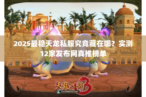 2025最稳天龙私服究竟藏在哪?实测12家发布网真推榜单 2025最稳天龙私服究竟藏在哪?实测12家发布网真推榜单