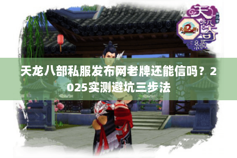 天龙八部私服发布网老牌还能信吗?2025实测避坑三步法 天龙八部私服发布网老牌还能信吗?2025实测避坑三步法