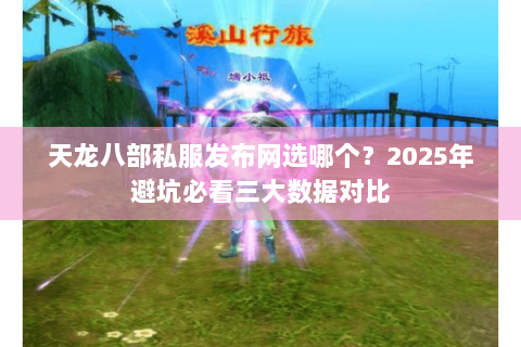 天龙八部私服发布网选哪个?2025年避坑必看三大数据对比 天龙八部私服发布网选哪个?2025年避坑必看三大数据对比