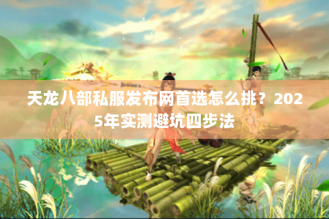 天龙八部私服发布网首选怎么挑？2025年实测避坑四步法