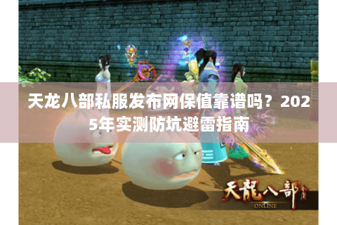 天龙八部私服发布网保值靠谱吗?2025年实测防坑避雷指南 天龙八部私服发布网保值靠谱吗?2025年实测防坑避雷指南