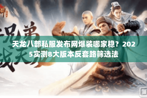 天龙八部私服发布网爆装哪家稳?2025实测8大版本反套路筛选法 天龙八部私服发布网爆装哪家稳?2025实测8大版本反套路筛选法