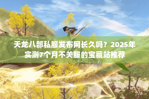 天龙八部私服发布网长久吗?2025年实测7个月不关服的宝藏站推荐 天龙八部私服发布网长久吗?2025年实测7个月不关服的宝藏站推荐