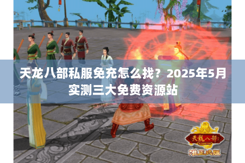 天龙八部私服免充怎么找?2025年5月实测三大免费资源站 天龙八部私服免充怎么找?2025年5月实测三大免费资源站