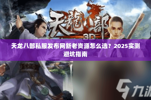天龙八部私服发布网新老资源怎么选？2025实测避坑指南