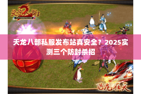 天龙八部私服发布站真安全?2025实测三个防封杀招 天龙八部私服发布站真安全?2025实测三个防封杀招