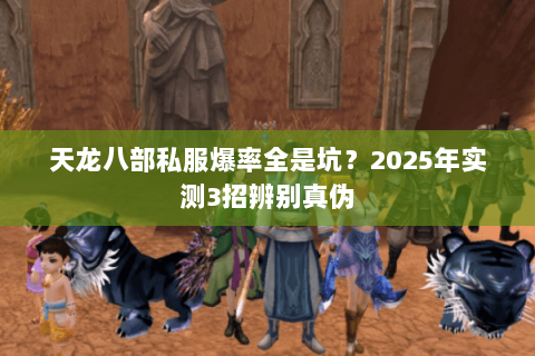 天龙八部私服爆率全是坑?2025年实测3招辨别真伪 天龙八部私服爆率全是坑?2025年实测3招辨别真伪