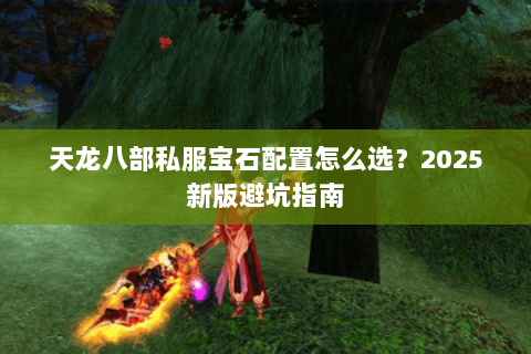 天龙八部私服宝石配置怎么选?2025新版避坑指南 天龙八部私服宝石配置怎么选?2025新版避坑指南