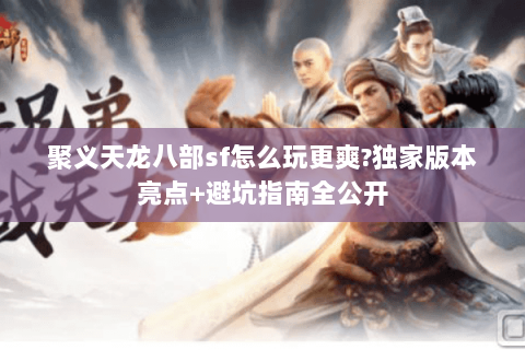 聚义天龙八部sf怎么玩更爽?独家版本亮点+避坑指南全公开 聚义天龙八部sf怎么玩更爽?独家版本亮点+避坑指南全公开