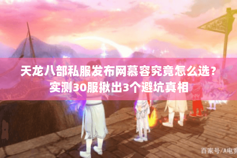 天龙八部私服发布网慕容究竟怎么选？实测30服揪出3个避坑真相